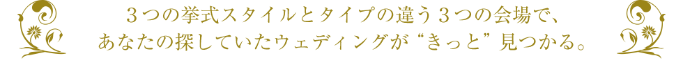 3つの挙式スタイルとタイプの違う3つの会場で、あなたの探していたウェディングが“きっと”見つかる。